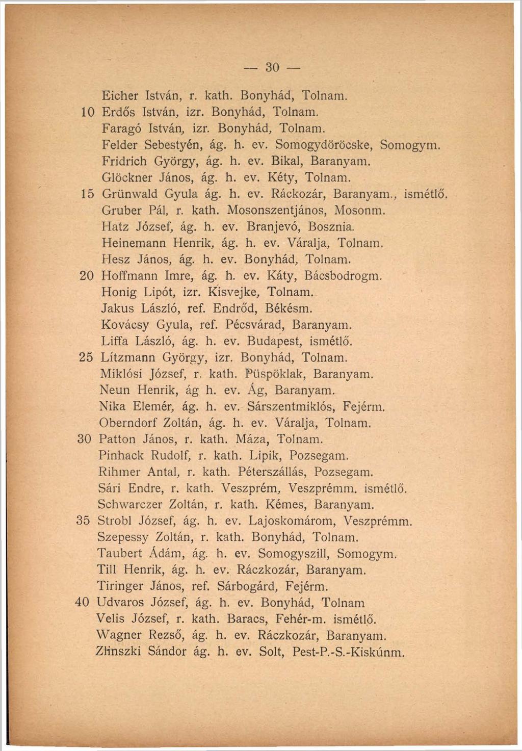 30 Eicher István, r. kath. Bonyhád, Tolnám. 10 Erdős István, izr. Bonyhád, Tolnám. Faragó István, izr. Bonyhád, Tolnám. Felder Sebestyén, ág. h. ev. Somogydöröcske, Somogyin. Fridrich György, ág. h. ev. Bikái, Baranyam.