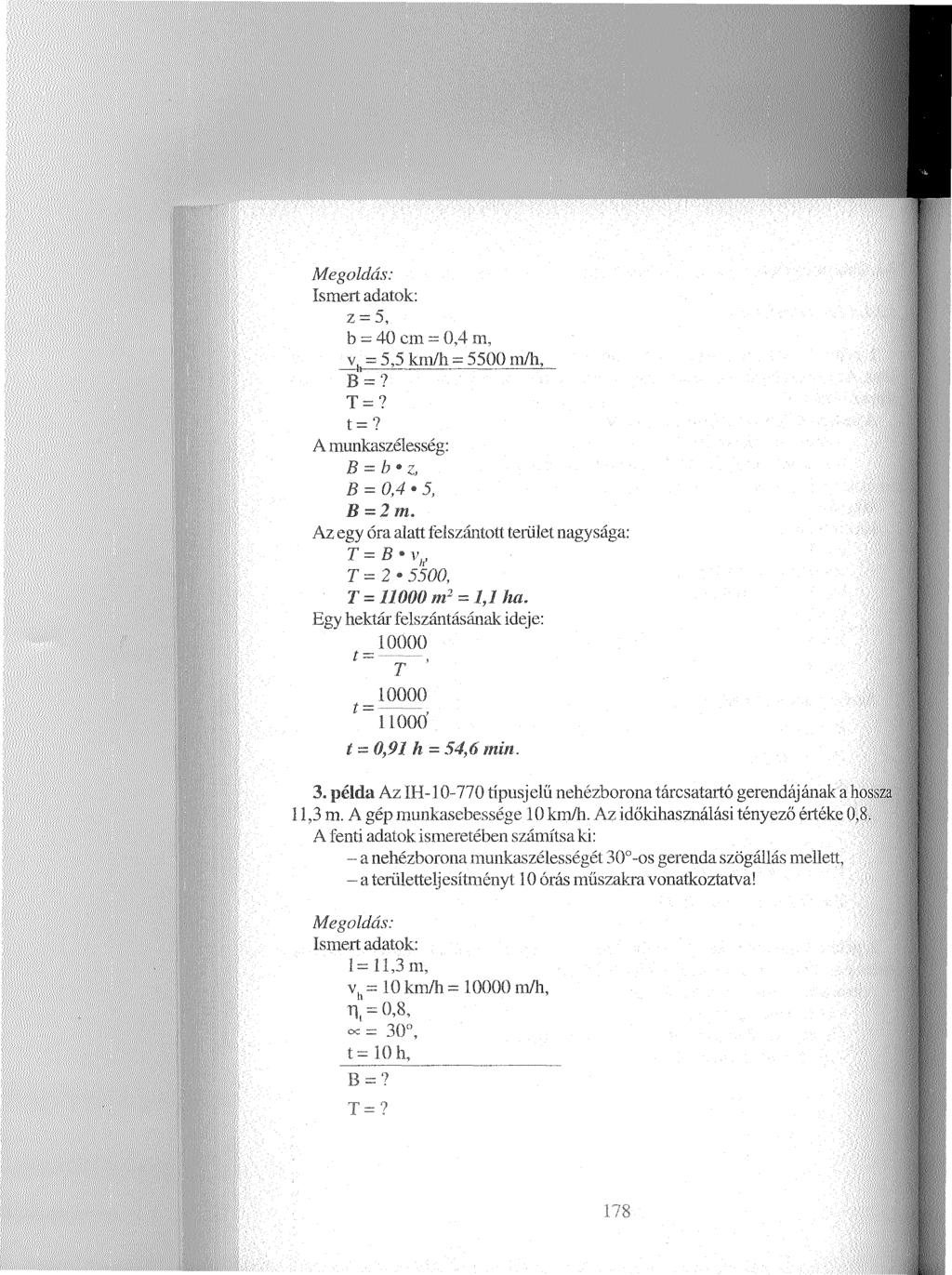 Megoldás: Ismert adatok: z = 5, b = 40 cm = 0,4 ni, vh = 5,5 km/fa - 5500 m/fa, B =? T =? t =? A munkaszélesség: B = b z, B = 0,4 5, B = 2 m.