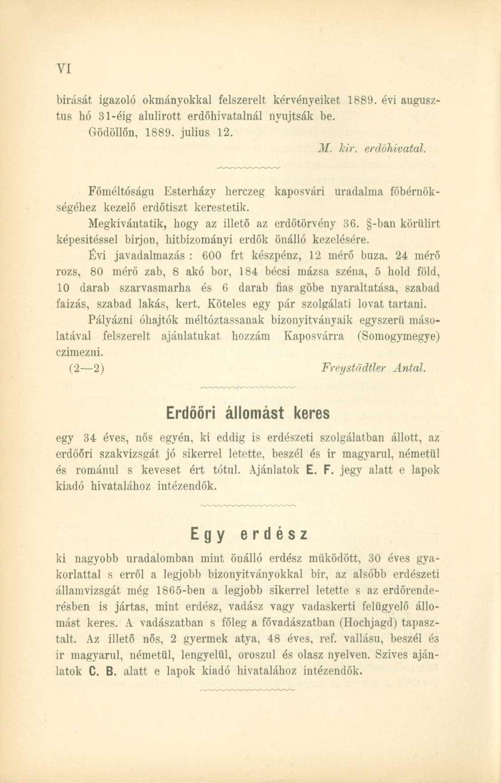 bírását igazoló okmányokkal felszerelt kérvényeiket 1889. évi augusztus hó 31-éig alulírott erdőhivatalnál nyújtsák be. Gödöllőn, 1889. július 12. M. kir. erdőhivatal. Főméltóságu Esterházy herczeg kaposvári uradalma főbérnökségéhez kezelő erdőtiszt kerestetik.