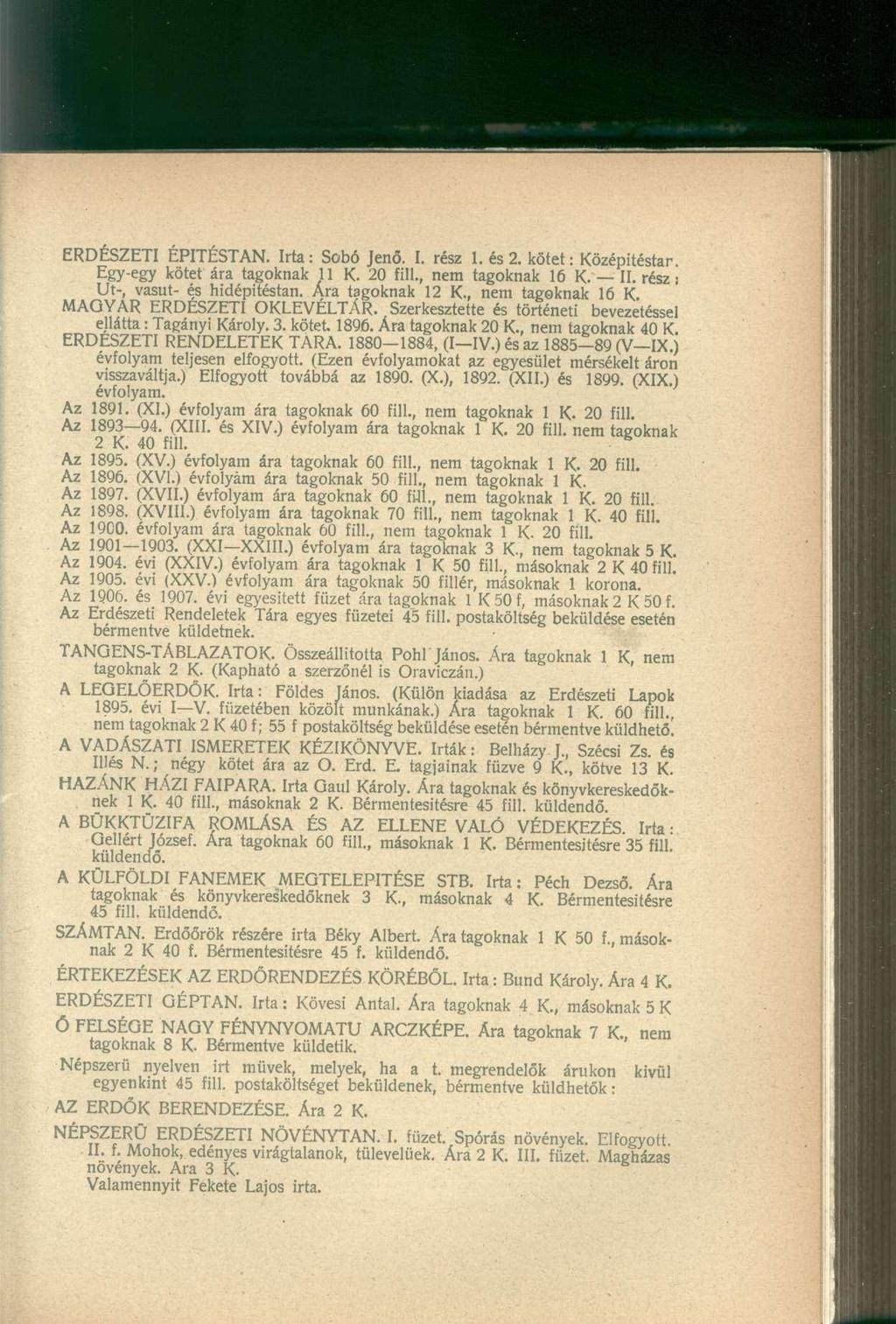 ERDÉSZETI ÉPITÉSTAN. Irta: Sobó Jenő. I. rész 1. és 2. kötet: Középitéstar. Egy-egy kötet ára tagoknak 11 K. 20 fill., nem tagoknak 16 K. II. rész i Ut-, vasút- és hidépitéstan. Ára tagoknak 12 K.