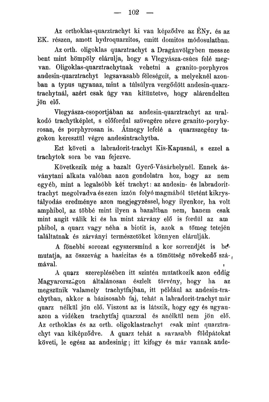 102 Az orthoklas-quarztrachyt ki van képződve az ÉNy. és az EK. részen, amott hydroquarzitos, emitt domitos módosulatban. Az orth. oligoklas quarztrachyt a Dragánvölgyben messze bent mint hömpöly elárulja, hogy a Vlegyásza-csúcs felé megvan.