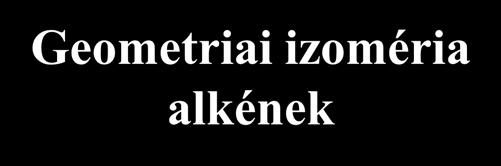 Konfigurációs izomerek Geometriai izoméria alkének két sp 2 hibridállapotú centrum