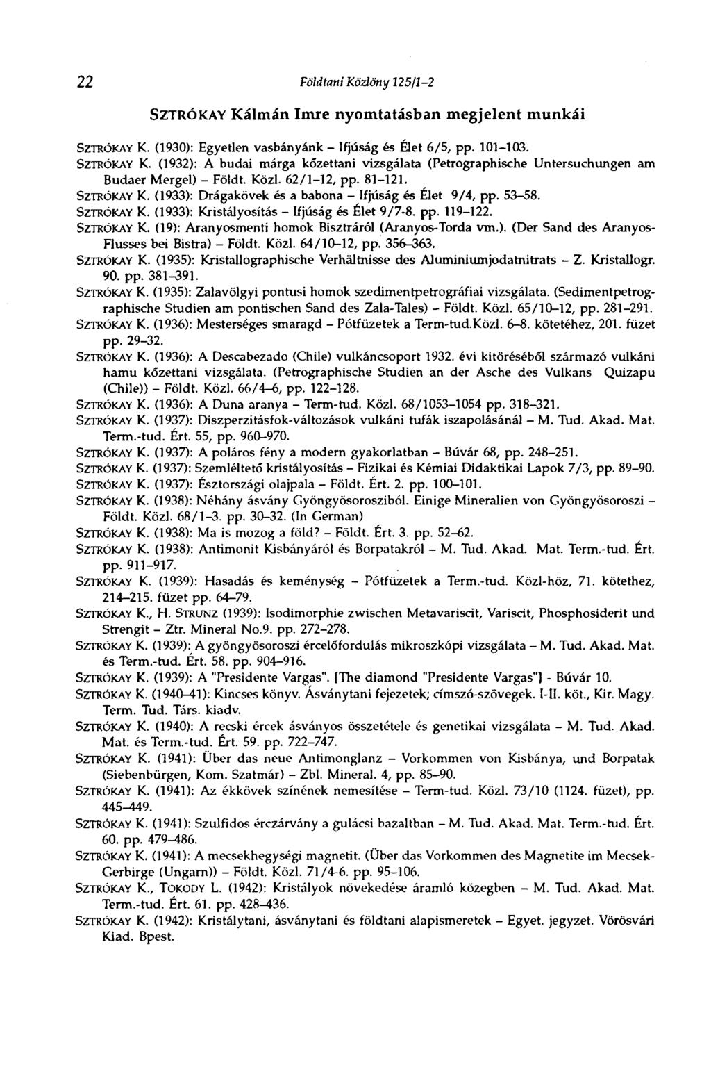 22 Földtani Közlöny 125/1-2 SZTRÓKAY Kálmán Imre nyomtatásban megjelent munkái SZTRÓKAY K. (1930): Egyetlen vasbányánk - Ifjúság és Élet 6/5, pp. 101-103. SZTRÓKAY K. (1932): A budai márga kőzettani vizsgálata (Petrographische Untersuchungen am Budaer Mergel) - Földt.