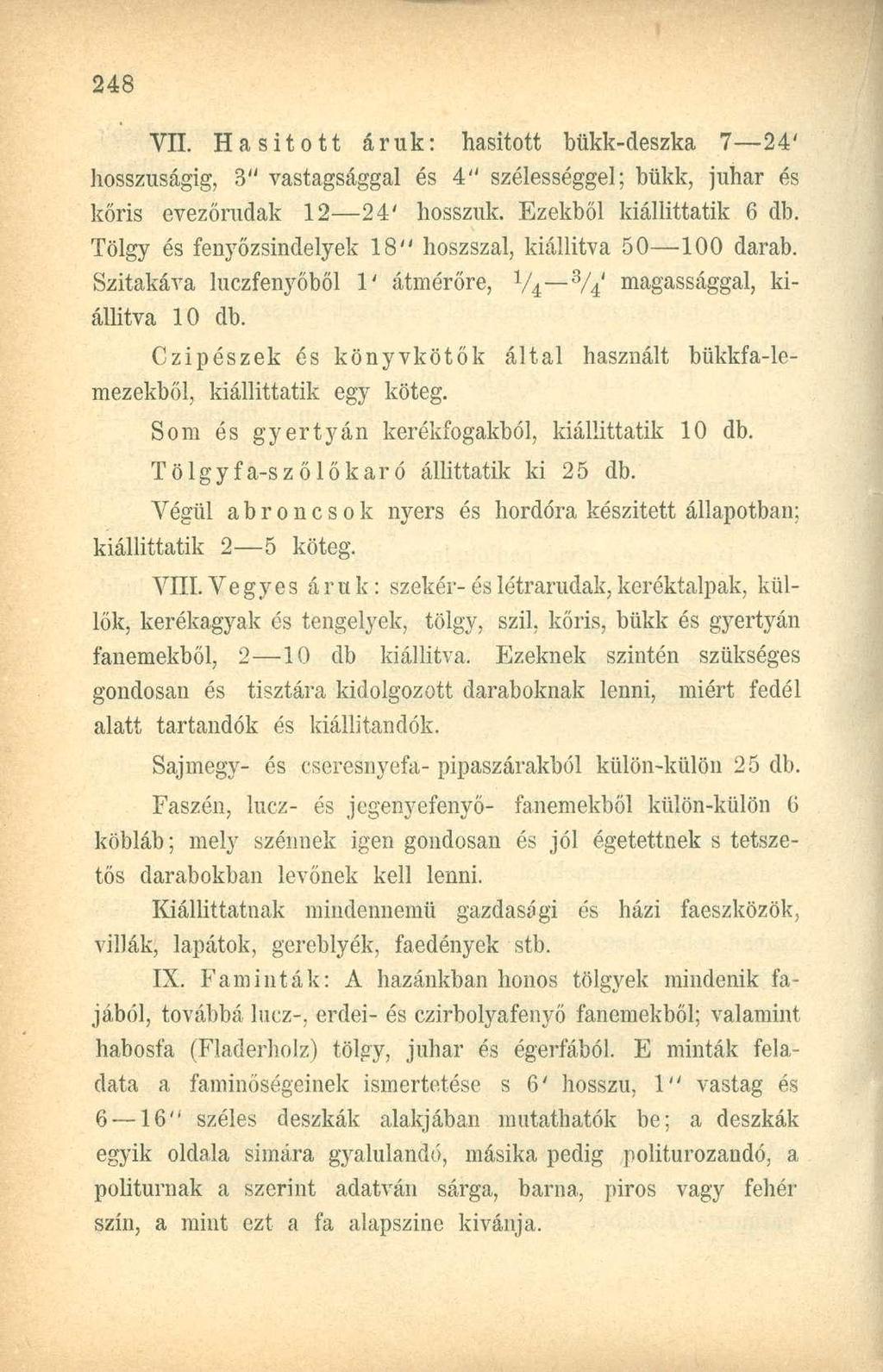 VII. Hasított áruk: hasított bükk-deszka 7 24' hosszúságig, 3" vastagsággal és 4" szélességgel; bükk, juhar és kőris evezőrudak 12 24' hosszuk. Ezekből kiállittatik 6 db.