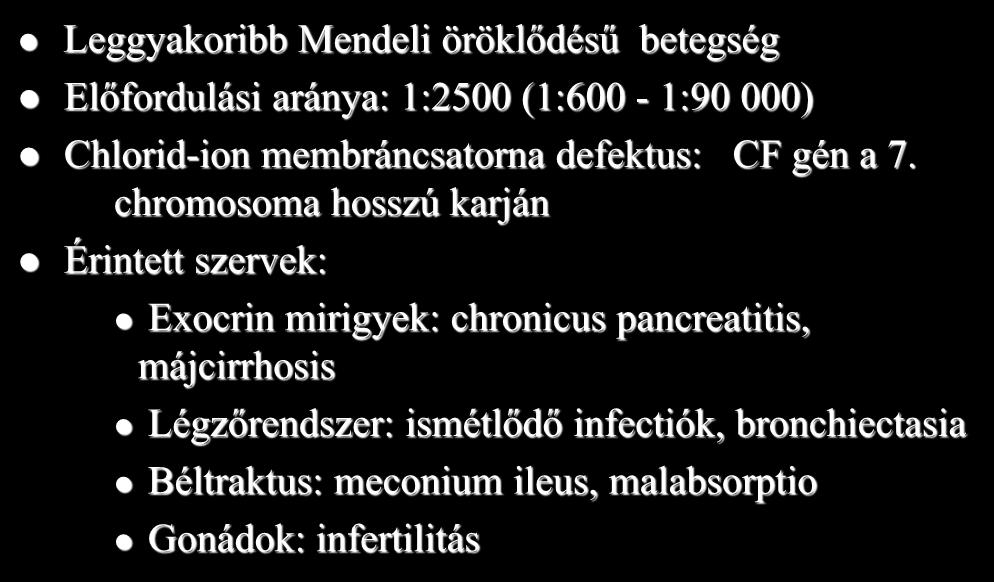 Cysticus fibrosis (mucoviscidosis) Leggyakoribb Mendeli öröklődésű betegség Előfordulási aránya: 1:2500 (1:600-1:90 000) Chlorid-ion membráncsatorna defektus: CF gén a 7.