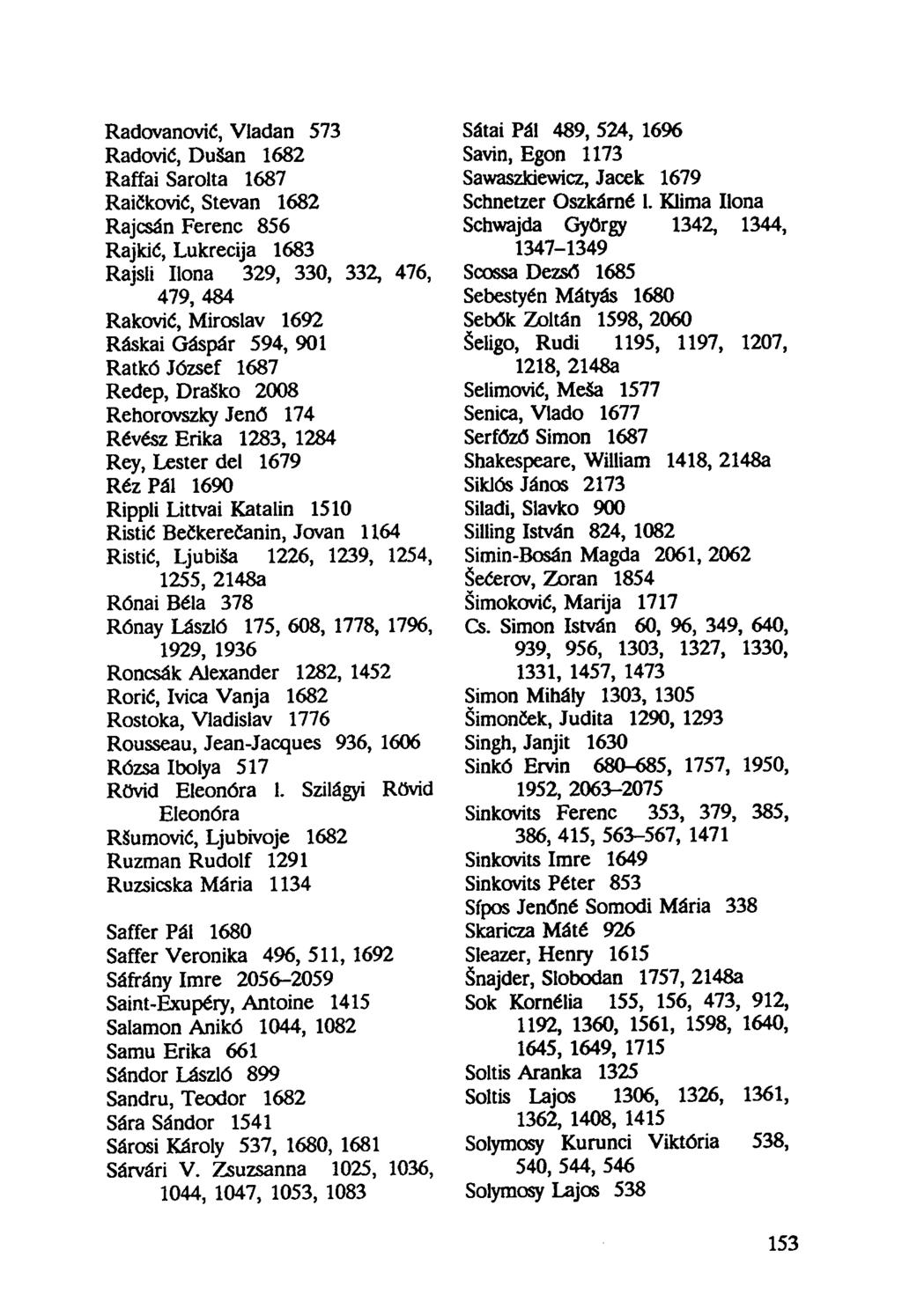 Radovanović, Viadan 573 Radović, Dušan 1682 Raffai Sarolta 1687 Raičković, Stevan 1682 Rajcsán Ferenc 856 Rajkić, Lukrecija 1683 Rajsli Ilona 329, 330, 332, 476, 479, 484 Rakovié, Miroslav 1692