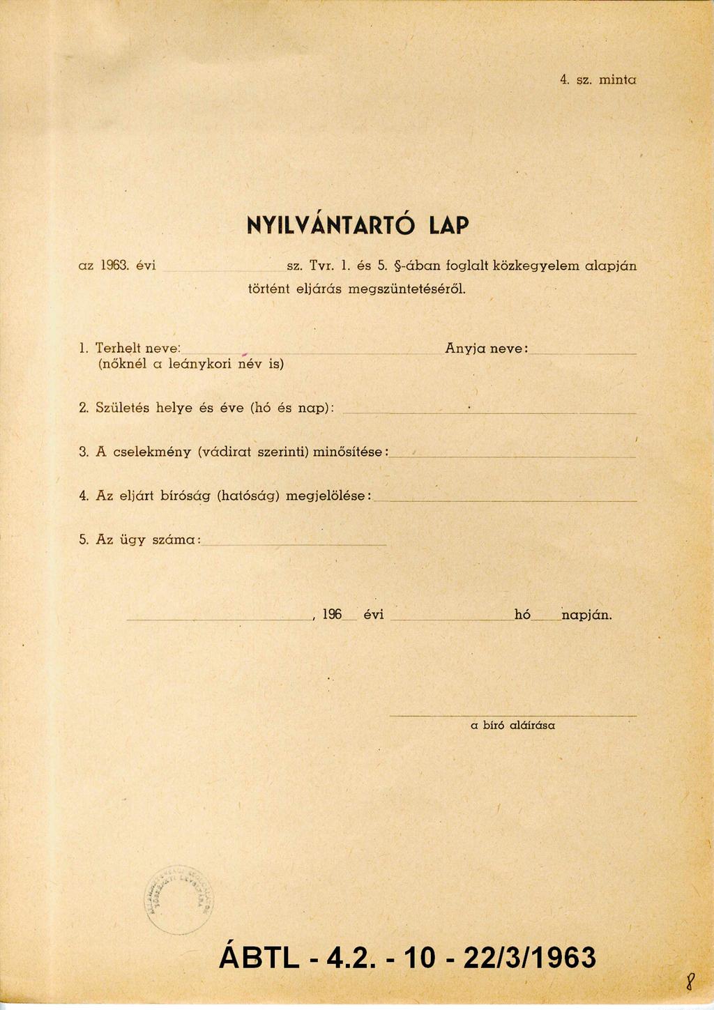 4. sz. minta NYILVÁNTARTÓ LAP az 1963. évi sz. Tvr. 1. és 5. -ában foglalt közkegyelem alapján történt eljárás megszüntetéséről. 1. Terhelt neve: A nyja neve: (nőknél a leánykori név is) 2.