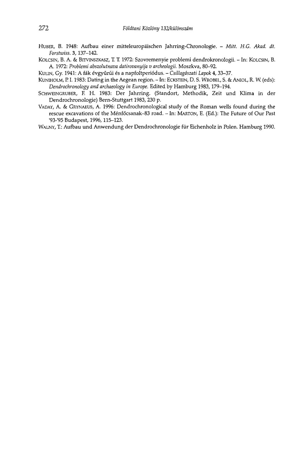 272 Földtani Közlöny 132/különszám HUBER, B. 1948: Aufbau einer mitteleuropäischen Jahrring-Chronologie. - Mitt. H.G. Akad. dt. Forstwiss. 3,137-142. KOLCSIN, B. A. & BITVINSZKASZ, T.