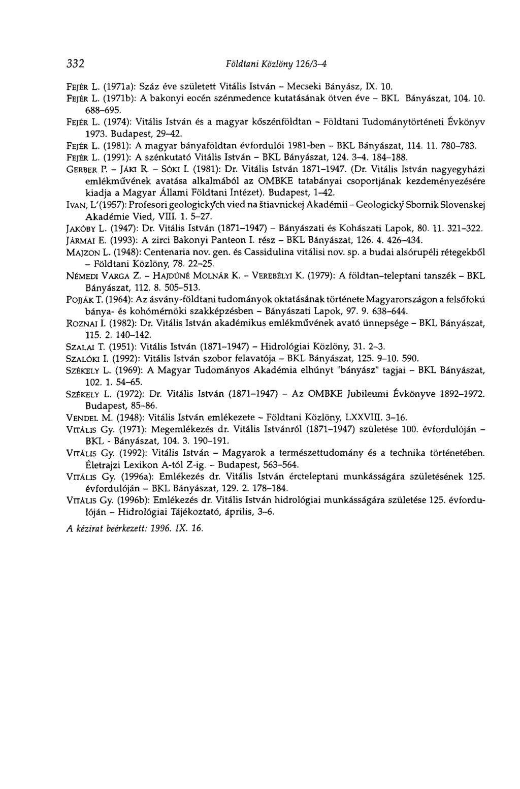 332 Földtani Közlöny 126/3i FEJÉR L. (1971a): Száz éve született Vitális István Mecseki Bányász, IX. 10. FEJÉR L. (1971b): A bakonyi eocén szénmedence kutatásának ötven éve BKL Bányászat, 104. 10. 688695.