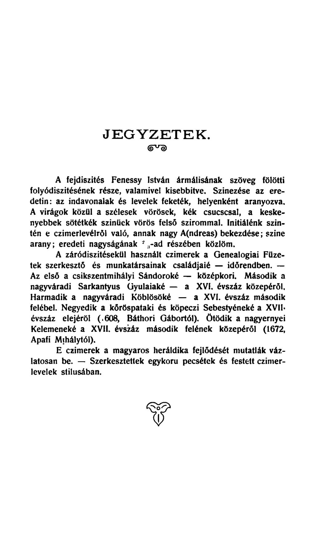 JEGYZETEK. ^e) A fejdiszités Fenessy István ármálisának szöveg fölötti folyódiszitésének része, valamivel kisebbítve. Színezése az eredetin: az indavonalak és levelek feketék, helyenként aranyozva.