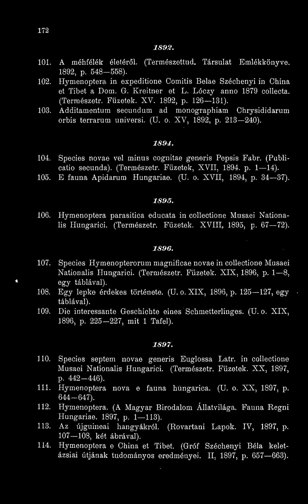 Species novae vei minus cognitae generis Pepsis Fabr. (Publicatio secunda). (Természetr. Füzetek, XVII, 1894. p. 1 14). 105. E fauna Apidarum Hungáriáé. (U. o. XVH, 1894, p. 34 37). 1895. 106.