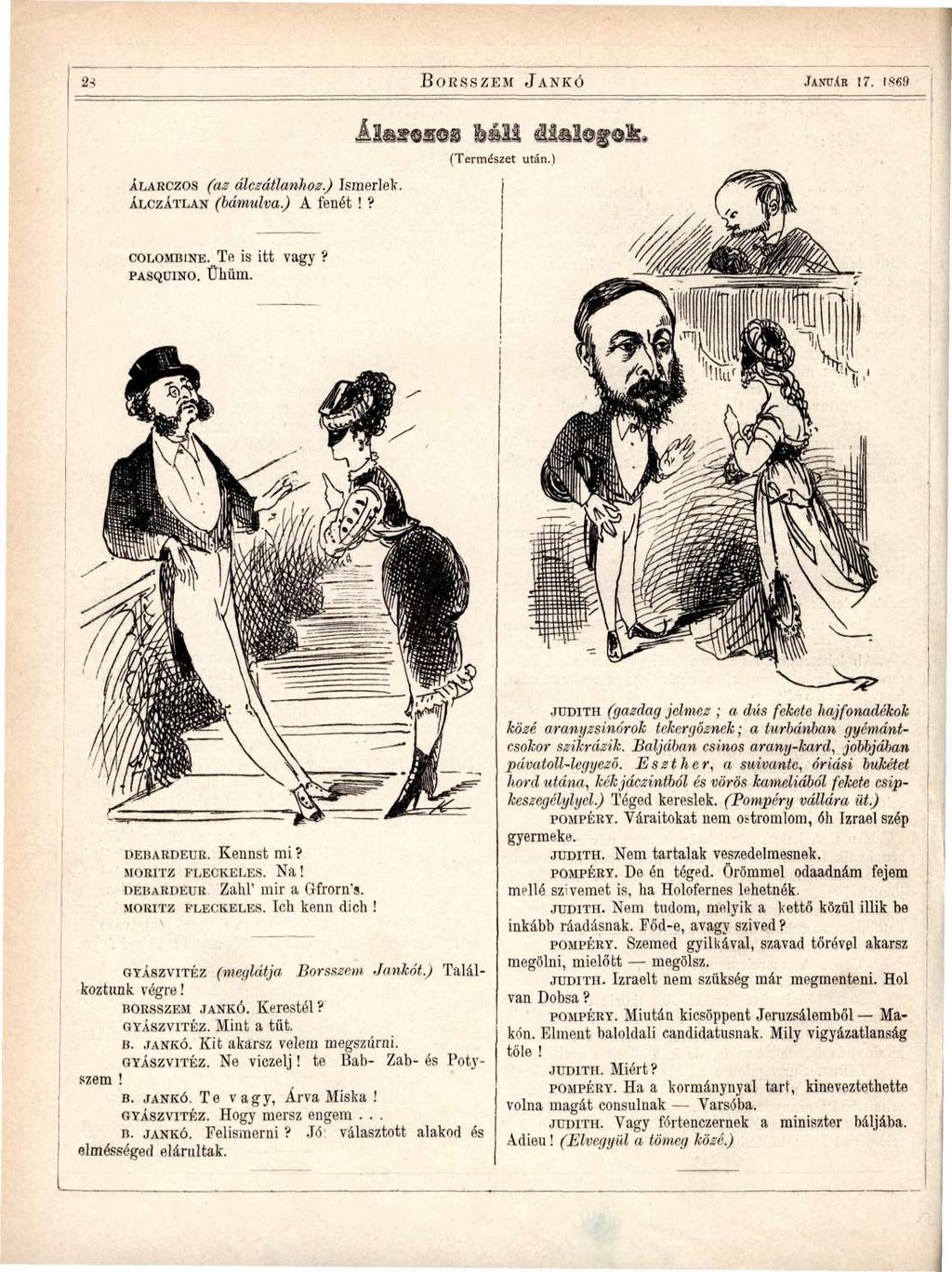 2i BORSSZEM JANKÓ JANUÁR 17. 1869 ÁLARCZOS (az álczátlanhoz.) Ismerlek. ÁLCZÁTLAN (bámulva.) A fenét!? Álarczos báli dialogok. (Természet után.) COLOMBINE. Te is itt vagy? PASQUINO. Ühüm. DEBARDEUR.