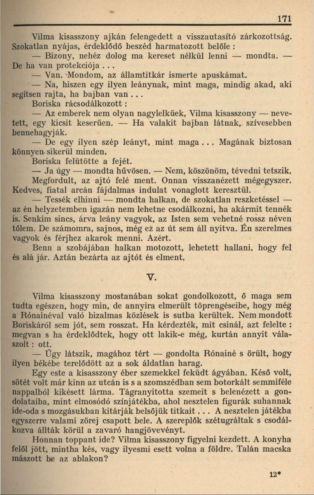 171 Vilma kisasszony ajkán felengedett a visszautasító zárkozottság. Szokatlan nyájas, érdeklődő beszéd harmatozott belőle : Bizony, nehéz dolog ma kereset nélkül lenni mondta. De ha van protekciója.