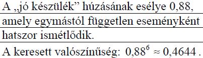 Mekkora annak a valószínűsége, hogy nincs a kiválasztott készülékek között hibás? Válaszát tizedes tört alakban adja meg! (5p) (2010máj4b) 343.