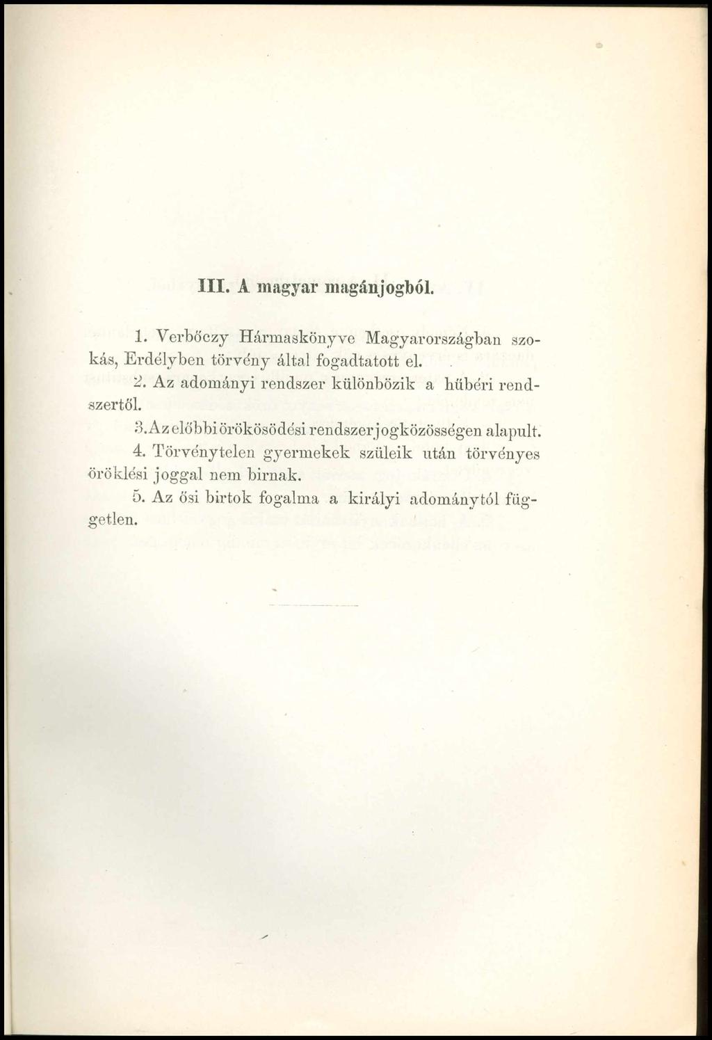 III. A magyar magánjogból. 1. Verbőczy Hármaskönyve Magyarországban szokás, Erdélyben törvény által fogadtatott el. 2. Az adományi rendszer különbözik a hűbéri rendszertől. 3.