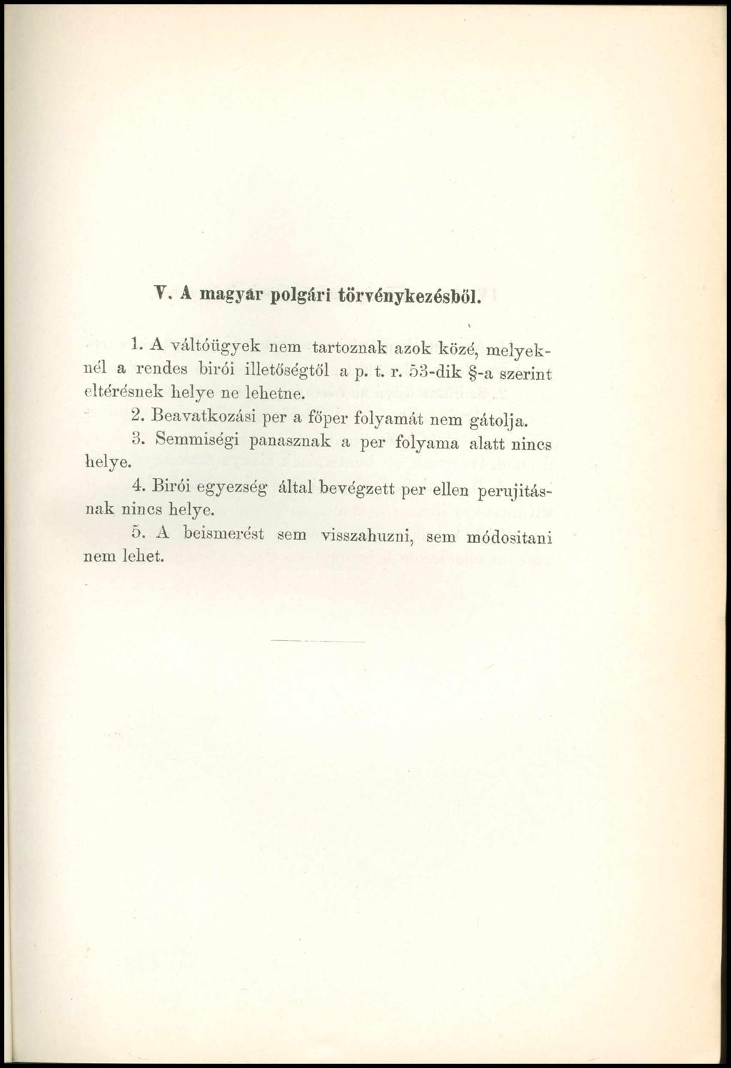 V. A magyar polgári törvénykezésből. 1. A váltóügyek nem tartoznak azok közé, melyeknél a rendes birói illetőségtől a p. t. r. 53-dik -a szerint eltérésnek helye ne lehetne. 2.