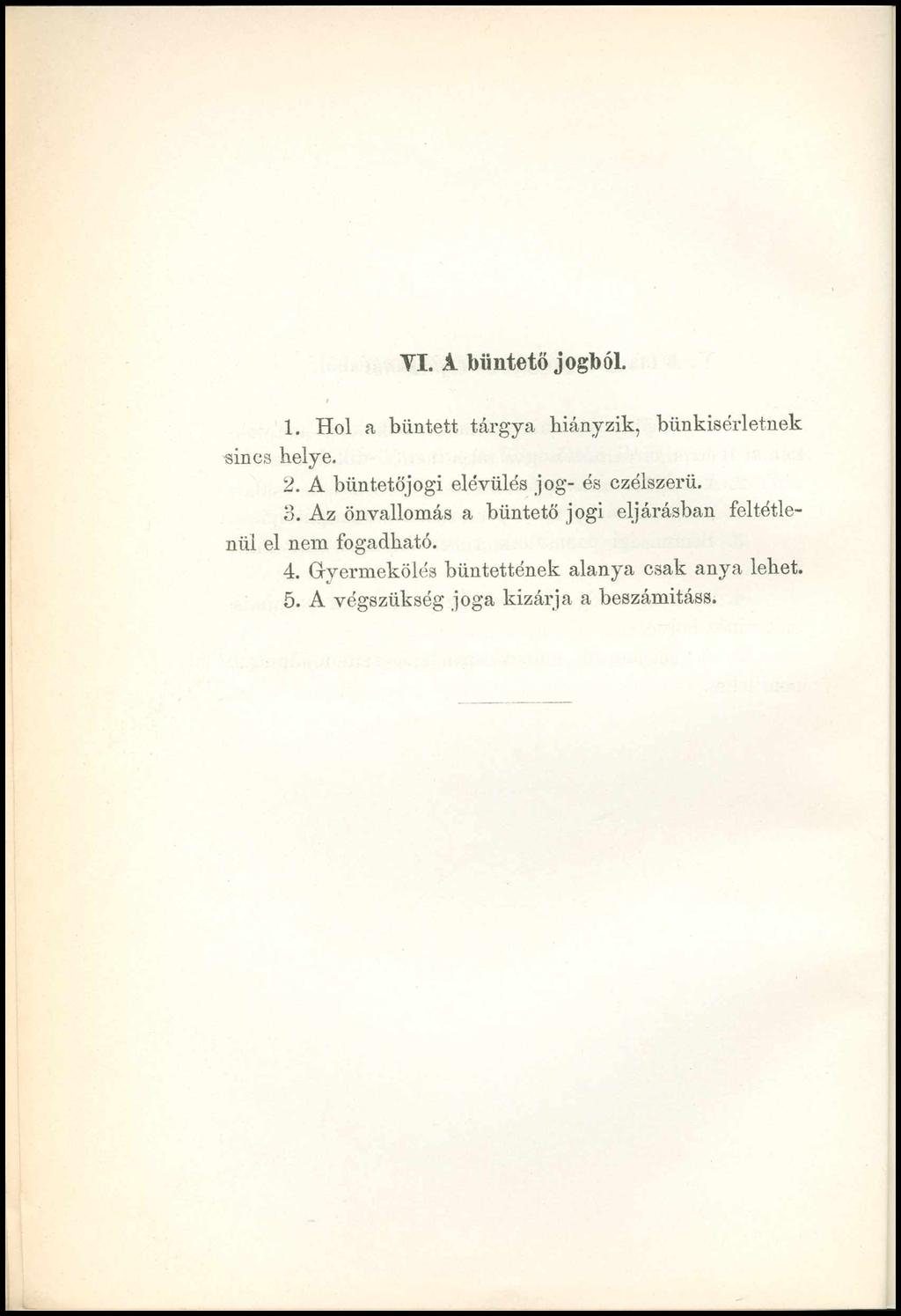 VI. A büntetőjogból. 1. Hol a bűntett tárgya hiányzik, bünkisérletnek sincs helye. 2. A büntetőjogi elévülés jog- és czélszerü. 3.