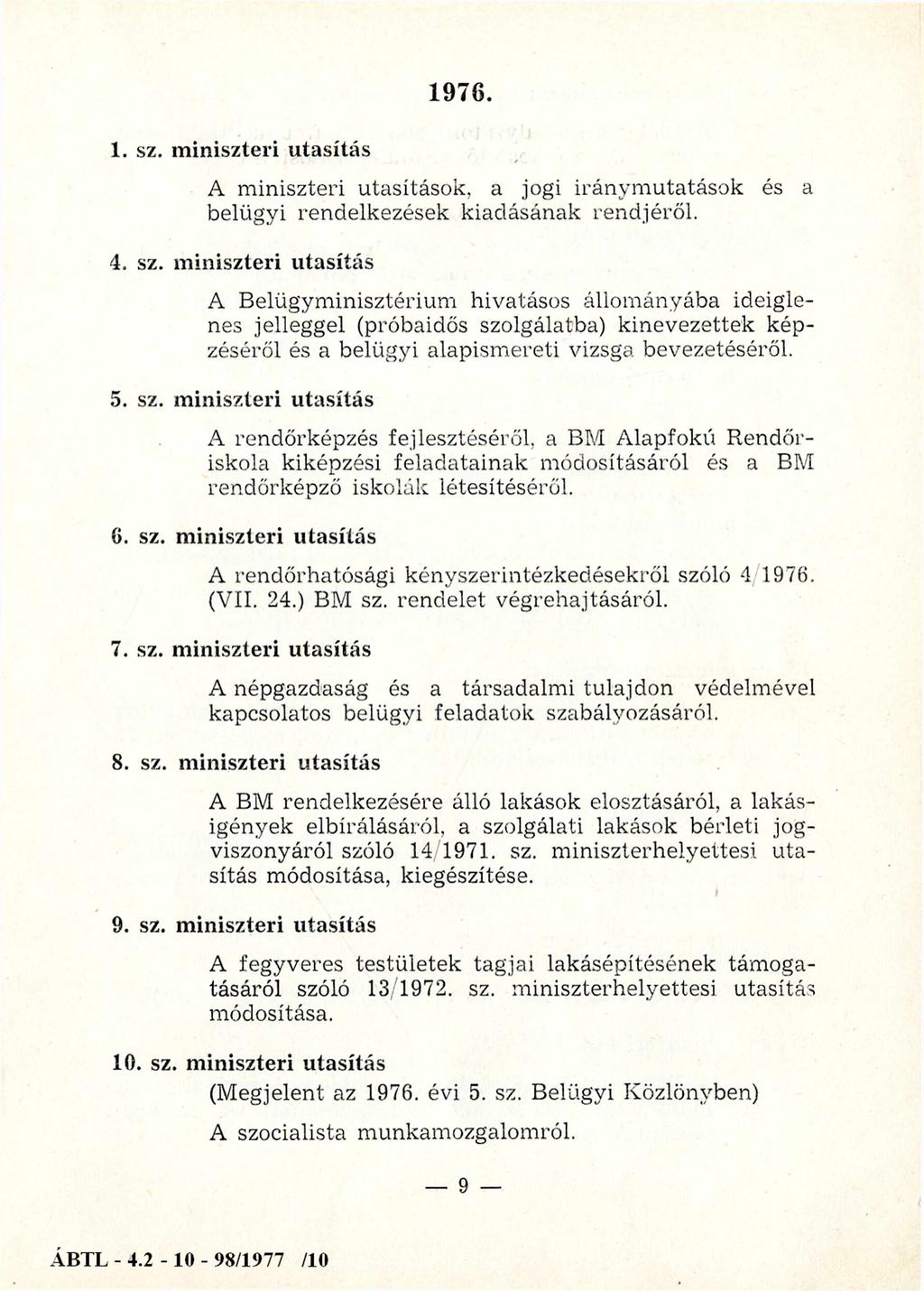 1. sz. miniszteri utasítás 1976. A miniszteri utasítások, a jogi iránym utatások és a belügyi rendelkezések kiadásának rendjéről. 4. sz. miniszteri utasítás A Belügym inisztérium hivatásos állom ányába ideiglenes jelleggel (próbaidős szolgálatba) kinevezettek képzéséről és a belügyi alapism ereti vizsga bevezetéséről.