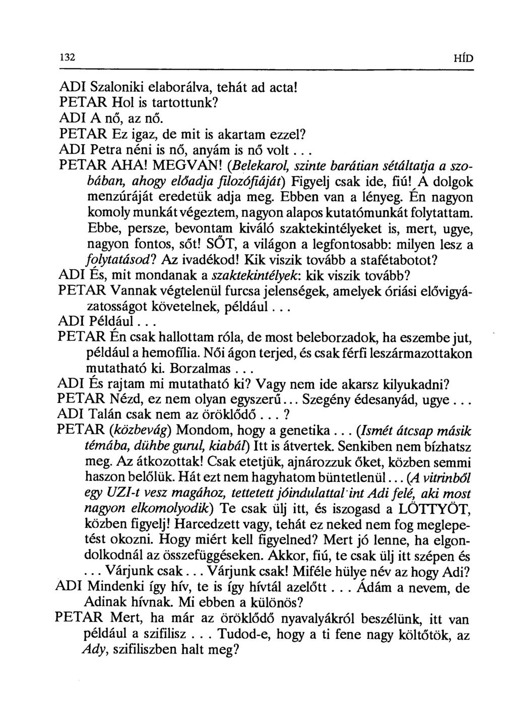 132 HÍD ADI Szaloniki elaborálva, tehát ad acta! PETAR Hol is tartottunk? ADI A nő, az nő. PETAR Ez igaz, de mit is akartam ezzel? ADI Petra néni is n ő, anyám is nő volt... PETAR AHA! MEGVAN!