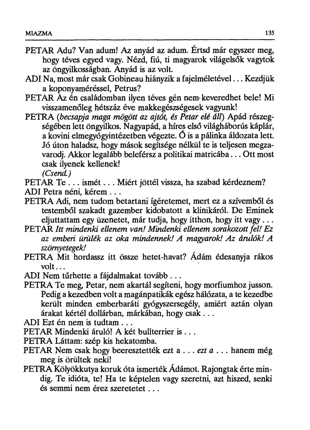 MIAZMA 135 PETAR Adu? Van adum! Az anyád az adum. Értsd már egyszer meg, hogy téves egyed vagy. Nézd, fiú, ti magyarok világels ők vagytok az öngyilkosságban. Anyád is az volt.