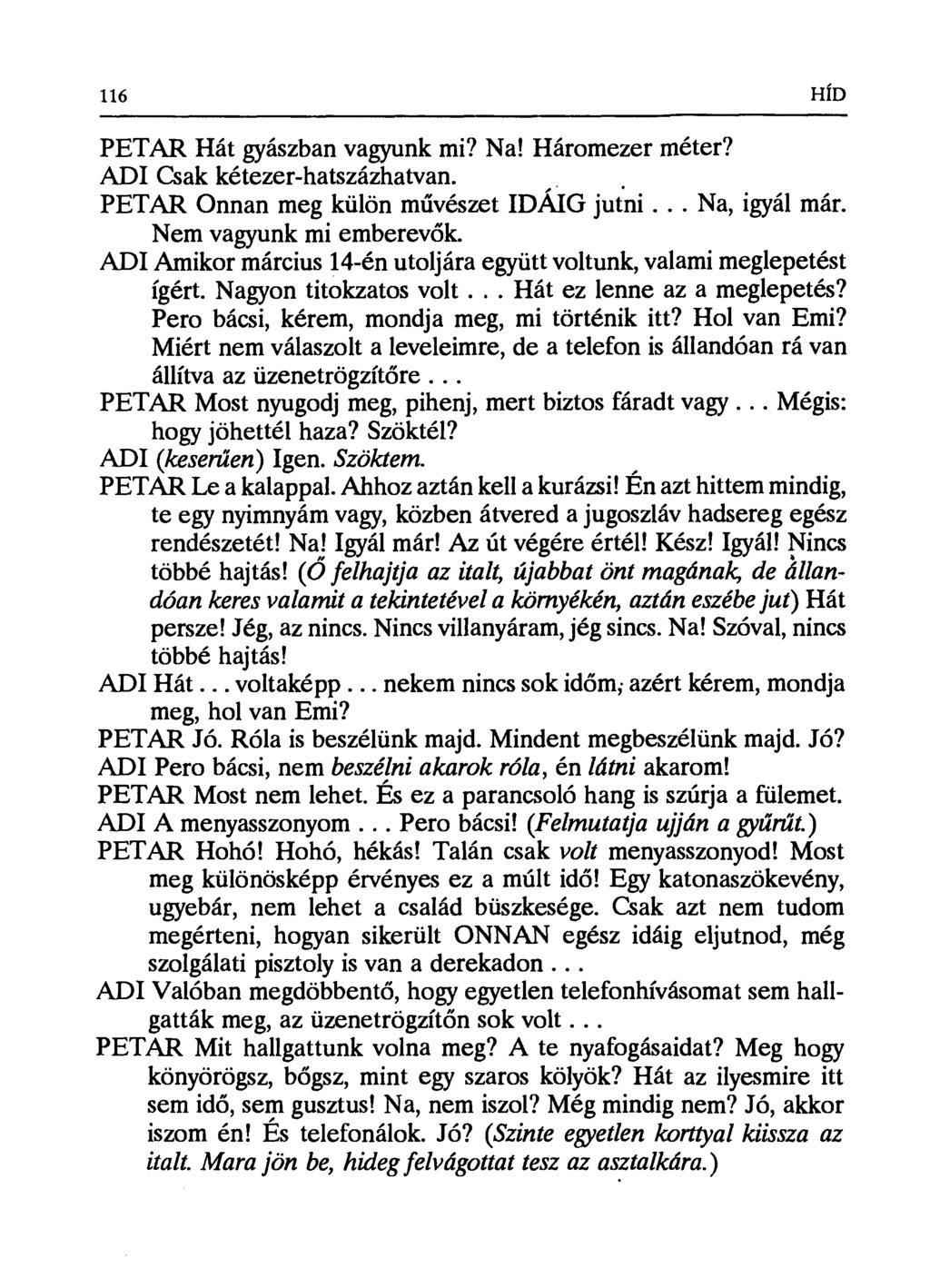 116 HÍD PETAR Hát gyászban vagyunk mi? Na! Háromezer méter? ADI Csak kétezer-hatszázhatvan. PETAR Onnan meg külön művészet IDÁIG jutni... Na, igyál már. Nem vagyunk mi emberev ők.