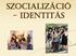 SZOCIALIZÁCIÓ - IDENTITÁS