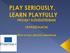 PLAY SERIOUSLY, LEARN PLAYFULLY