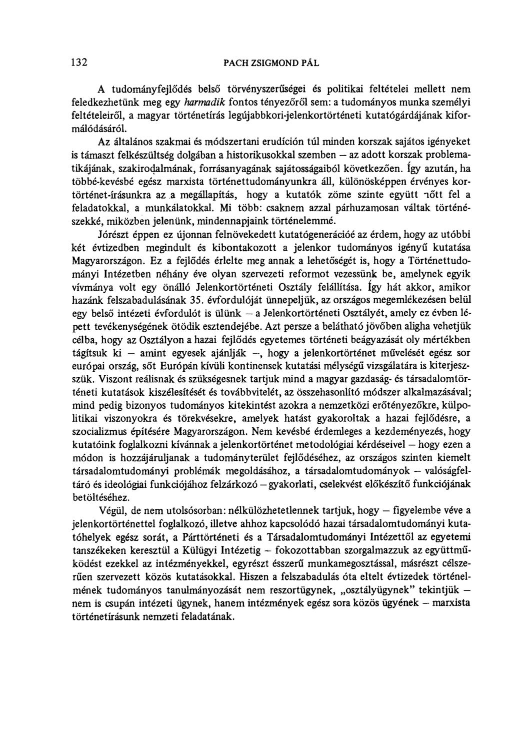 132 PACH ZSIGMOND PÁL A tudományfejlődés belső törvényszerűségei és politikai feltételei mellett nem feledkezhetünk meg egy harmadik fontos tényezőről sem: a tudományos munka személyi feltételeiről,