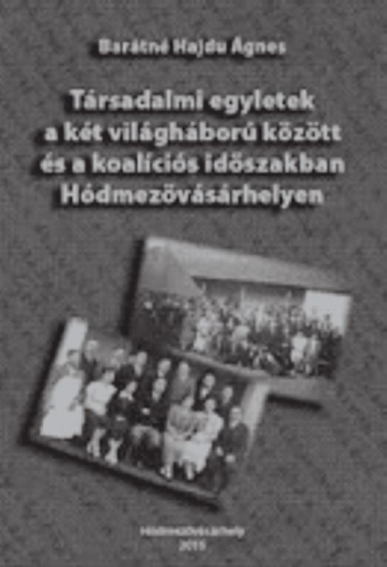 Hódmezôvásárhelyi társadalmi egyletek Barátné Hajdu Ágnes kismonográfiája BARÁTNÉ HAJDU Ágnes Társadalmi egyletek a két világháború között És a koalíciós időszakban Hódmezővásárhelyen / Barátné Hajdu