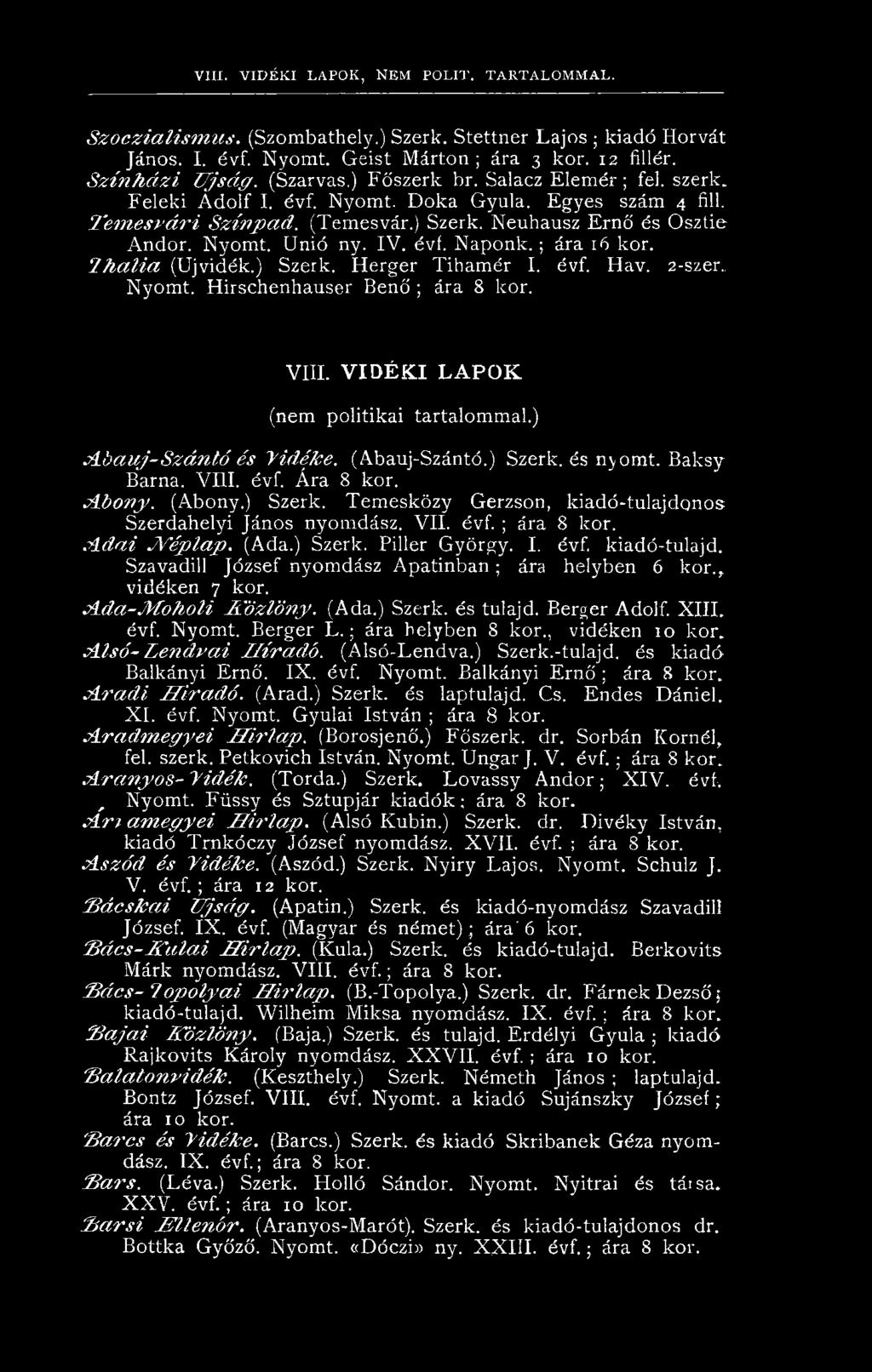 Neuhausz Ernő és Osztie Andor. Nyomt. Unió ny. IV. évi. N aponk.; ára 16 kor. 2 h a li a (Újvidék.) Szerk. Herger Tihamér I. évf. Hav. 2-szer. Nyomt. Hirschenhauser Benő ; ára 8 kor. VIII.
