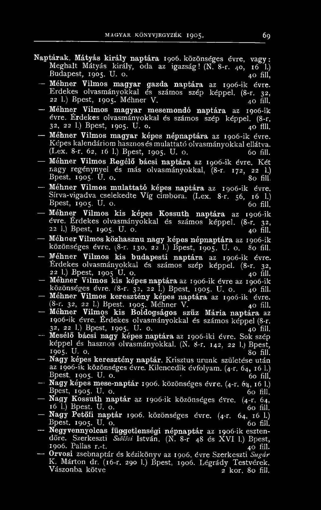 (8-r. 32, 22 1.) Bpest, 1905. U. o. 4o fill. Méhner Vilmos magyar képes népnaptára az 1906-ik évre. Képes kalendáriom hasznos és mulattató olvasmányokkal ellátva. (Lex. 8-r. 62, 16 1.) Bpest, 1905. U. o. 60 fill.