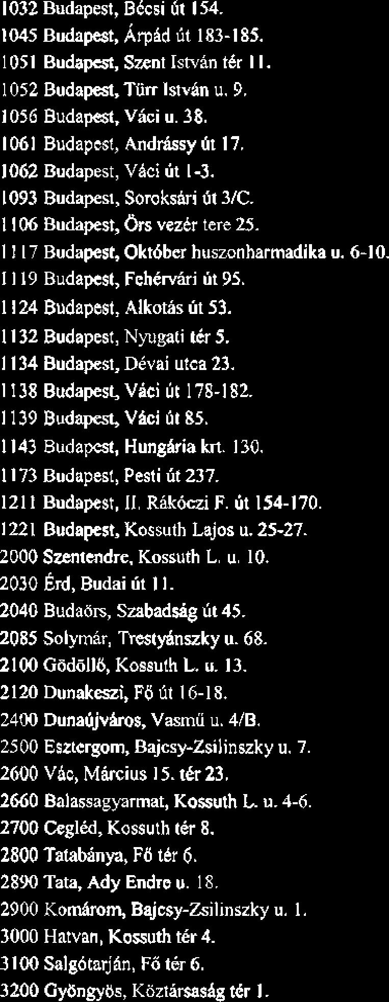 1032 Budapest, B6csi 6t 154. 1045 Budapest, Arped 6t 183-185. 1051 Budaptst, Szent Istvan tkr l I. 1052 Budapest, Ttirr Istvhn U. 9. 1056 Budapest, Vki u. 38. 1061 Budapest, Andksy 6t 17.