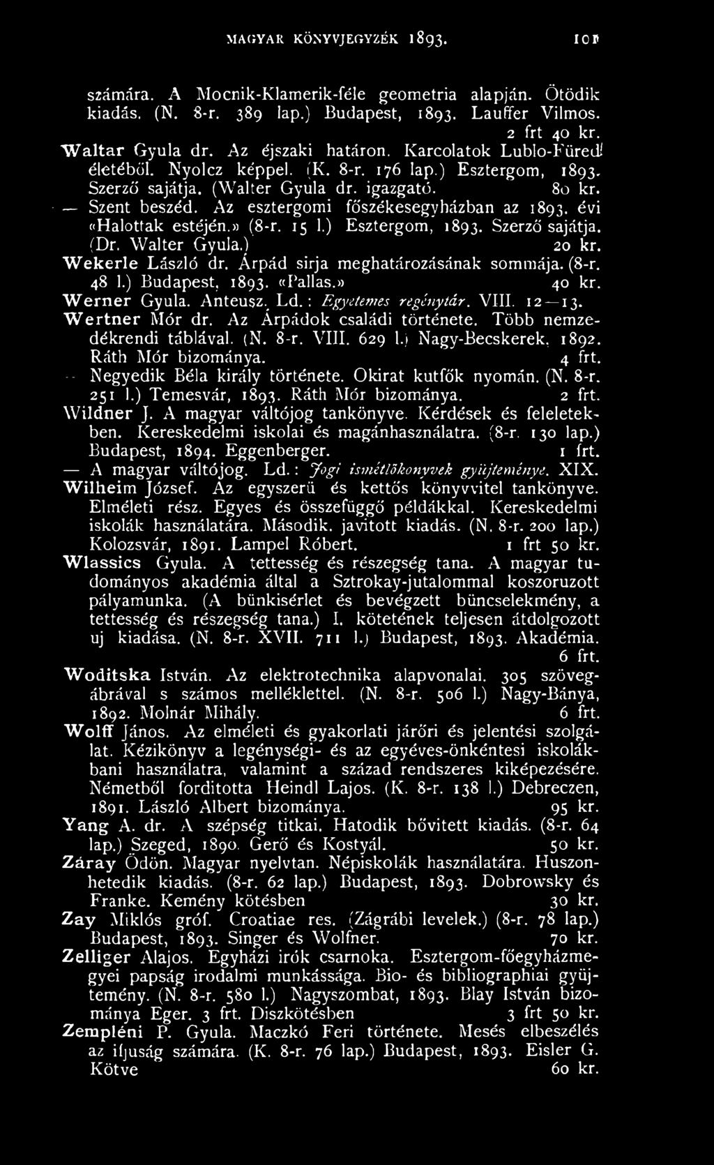 évi «Halottak estéjén.» (8-r. 15 1.) Esztergom, 1893. Szerző sajátja. (Dr. Walter Gyula.) 20 kr. W ekerle László dr. Árpád sírja meghatározásának sommája. (8-r. 48 1.) Budapest, 1893. «Pallas.» 40 kr.