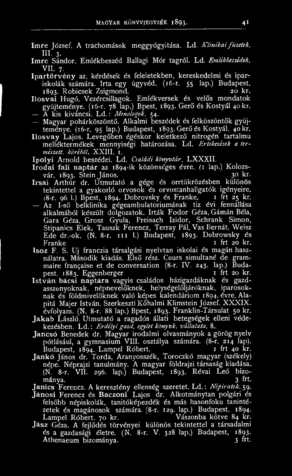 Emlékversek és velős mondatok gyűjteménye. (16-r. 78 lap.) Bpest, 1893. Gerő és Kostyál 40 kr. A kis kiváncsi. L d.: Monologok. 54. Magyar pohárköszöntő. Alkalmi beszédek és felköszöntők gyűjteménye.