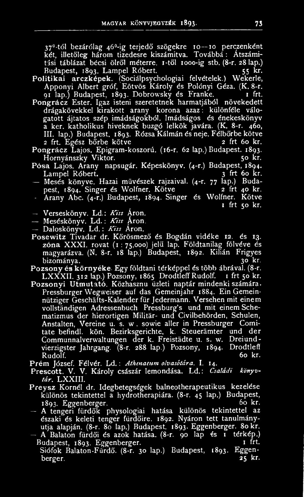 katholikus híveknek buzgó leikök javára. (K. 8-r. 460, III. lap.) Budapest. 1893. Rózsa Kálmán és neje. Félbőrbe kötve 2 frt. Egész bőrbe kötve 2 frt 60 kr. P o n g rá c z Lajos. Epigram-koszorú.