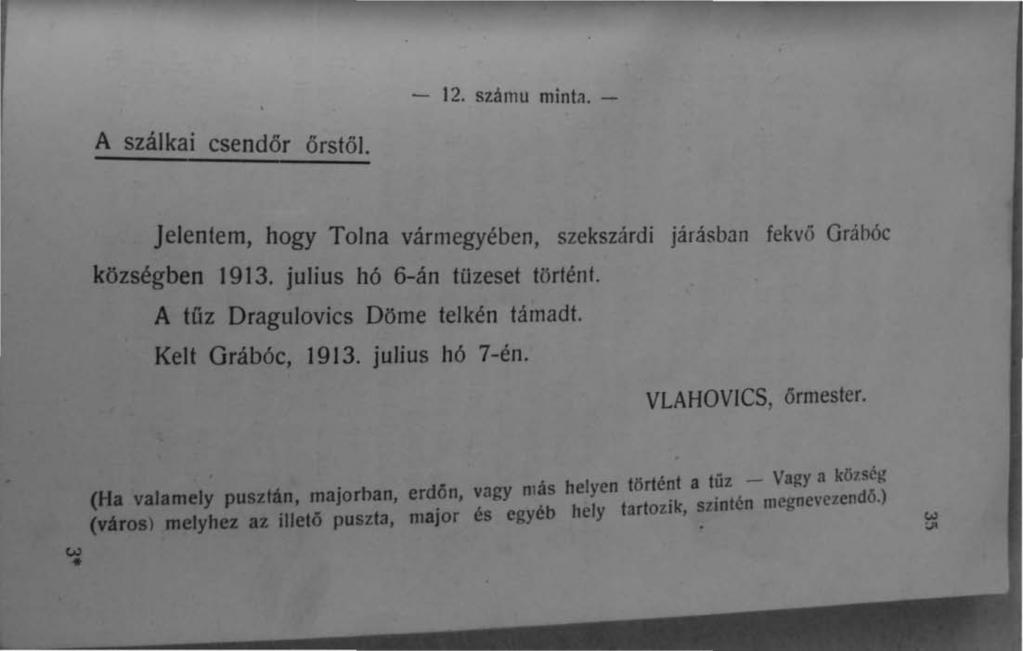 - 12. szamu minta. - A szálkai csendőr őrstöl. Jelentem, hogy Tolna vármegyében, szekszárdi járásban fekvő községben 1913. julius hó 6-án tűzeset történt. A lúz Dragulovics Döme lelkén támadt.