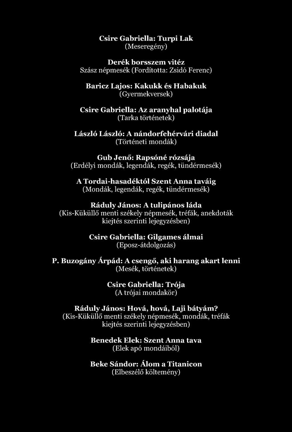 Csire Gabriella: Turpi Lak (Meseregény) Derék borsszem vitéz Szász népmesék (Fordította: Zsidó Ferenc) Baricz Lajos: Kakukk és Habakuk (Gyermekversek) Csire Gabriella: Az aranyhal palotája (Tarka