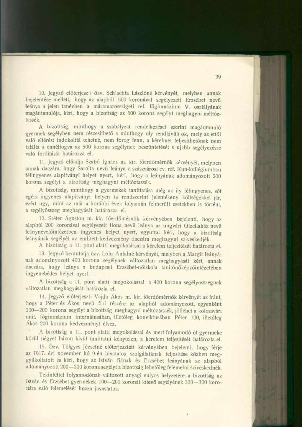 10. Jegyző előterjesz'i ö^v. Schtachta Lászlóné kérvényét, melyben annak bejelentése mellett, hogy az alapból 500 koronával segélyezett Erzsébet nevü leánya a jelen tanévben a máramarosszigeti ref.