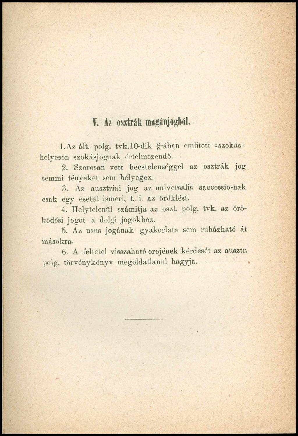 V. Az osztrák magánjogból. 1. Az ált. polg. tvk. 10-dik -ában emlitett»szokás«helyesen szokásjognak értelmezendő. 2. Szorosan vett becstelenséggel az osztrák jog semmi tényeket sem bélyegez. 3.