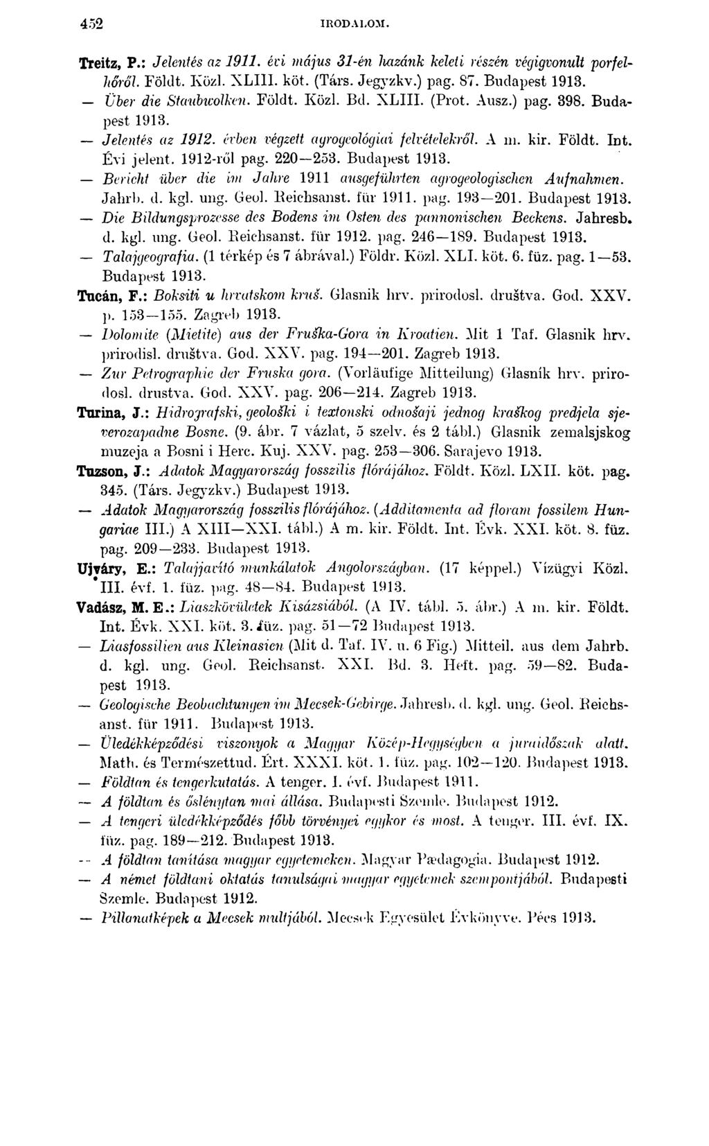 452 IRODALOM. Treitz, P.: Jelentés az 1911. évi május 31-én hazánk keleti részén végigvonult porfelhőről. Földt. Közi. XLIII. köt. (Társ. Jegyzkv.) pag. 87. Budapest 1913. Über die Staubwolken. Földt. Közl.