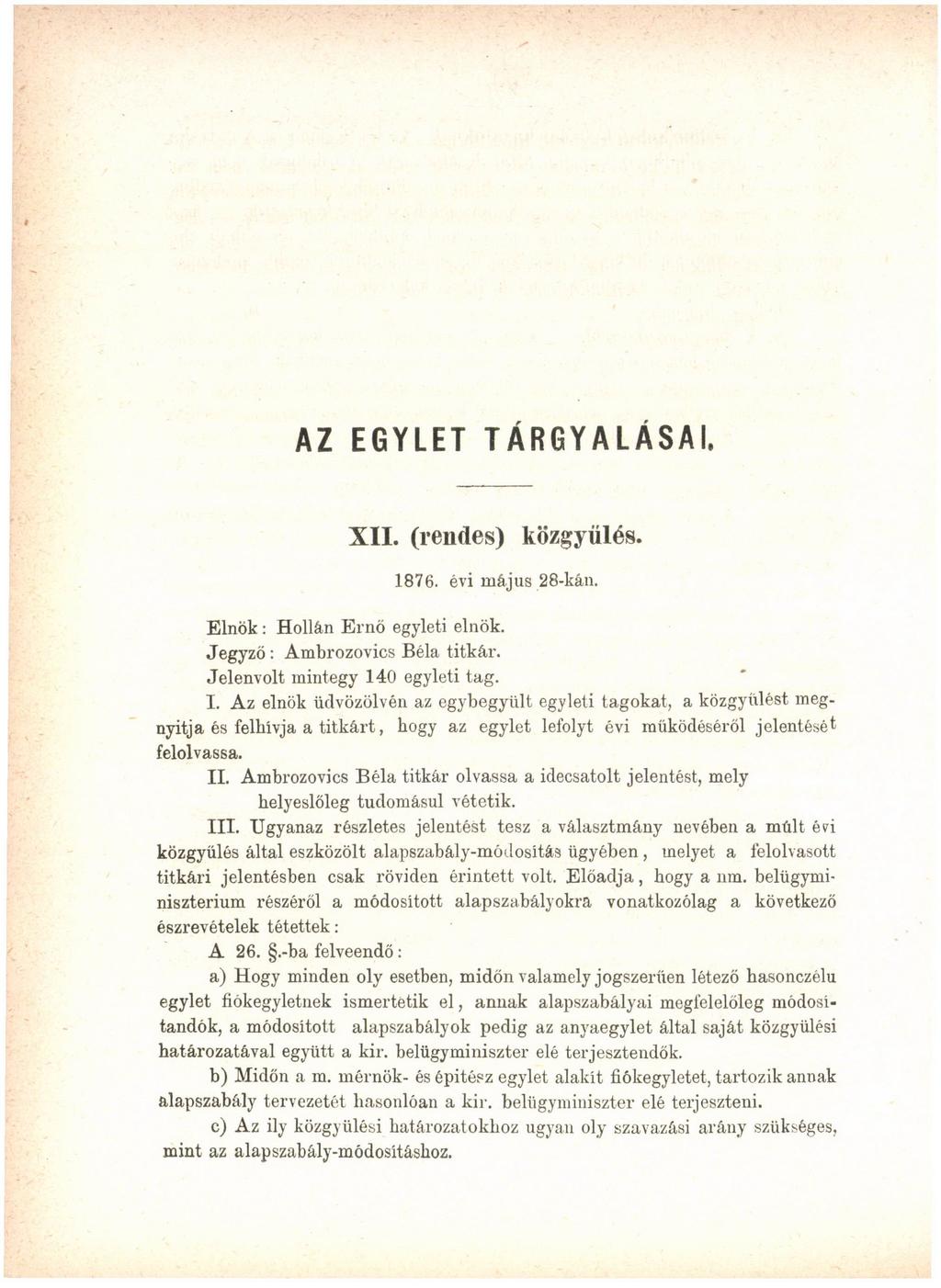 AZ EGYLET TÁRGYALÁSAI. XII. (rendes) közgyűlés. 1876. évi május 28-kán. Elnök: Hollán Ernő egyleti elnök. Jegyző : Ambrozovics Béla titkár. Jelenvolt mintegy 140 egyleti tag. I.