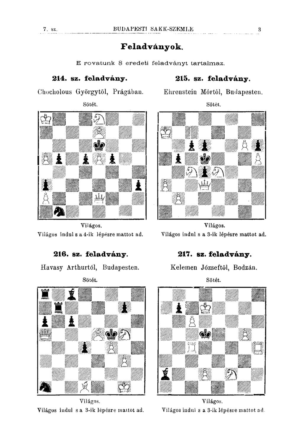 7. sz. BUDAPESTI 8AKK-SZEMLE 3 Feladványok. E rovatunk 8 eredeti feladványt tartalmaz. 214. sz. feladvány. 215. sz. feladvány. Chocholous Györgytől, Prágában. Ehrenstein Mórtól, Budapesten.