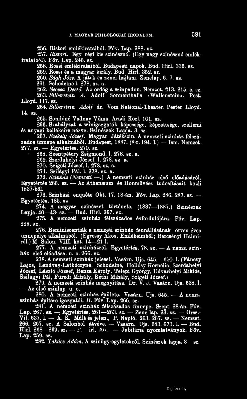 A MAGYAR PHILOLOGIAI IRODALOM. 581 256. Bistori emlékirataiból. Főv. Lap. 288. sz. 257. Ristori. Egy régi kis színésznő. (Egy nagy színésznő emlékirataiból). Főv. Lap. 246. sz. 258.