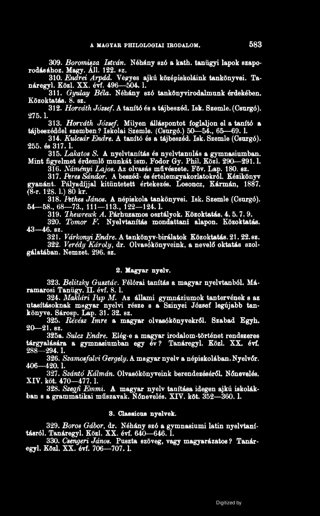 A MAGYAR PHILOLOGIAI IRODALOM. 583 309. Boromisza István. Néhány szó a kath. tanügyi lapok szaporodásához. Magy. Áll. 122. f z. 310. Endrei Árpád. Végyes ajkú középiskoláink tankönyvei. Tanár egy 1.