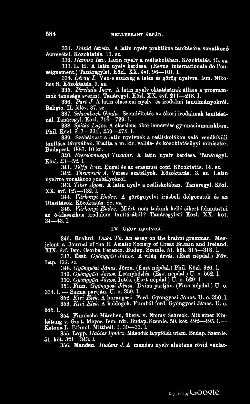 584 HELLEBRANT ÁRPÁD. 331. Dávid István. A latin nyelv praktikus tanítására vonatkozó észrevétel. Közoktatás. 13. sz. 332. Hanu&z Istv. Latin nyelv a reáliskolában. Közoktatás. 15. sz. 333. L. H. A latin nyelv kérdése.