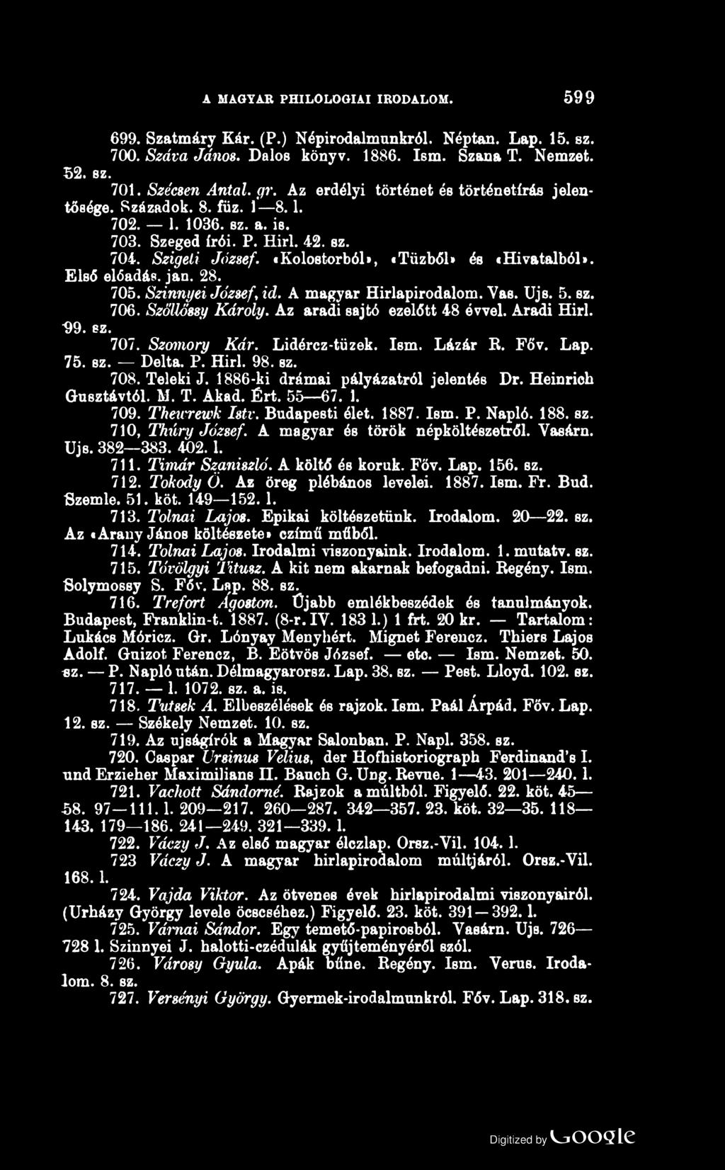 A MAGYAR PHILOLOGIAI IRODALOM. 599 699. Szatmáry Kár. (P.) Népirodalmunkról. Néptan. Lap. 15. sz. 700. Száva János. Dalos könyv. 1886. Ism. Szana T. Nemzet. 52. sz. 701. Szécsen Antal. gr.