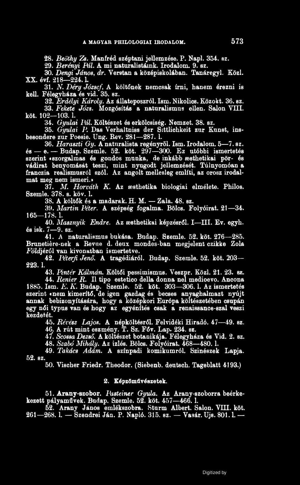MAGYAR PHILOLOGIAI IRODALOM. 57.3 28. Beöthy Zs. Manfréd széptani jellemzése. P. Napi. 354. ez. 29. Berényi Pál. A mi naturalistáink. Irodalom. 9. sz. 30. Dengi János, dr. Verstan a középiskolában.