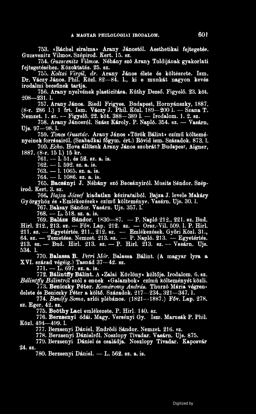 A MAGYAR PHILOLOGIAI IRODALOM. 601 753. «Báchel siralma* Arany Jánostól. Aesthetikai fejtegetés. Guzsvenitz Vilmos. Szépirod. Kert. 15. sz. 754. Guzsvenitz Vilmos. Néhány szó Arany Toldijának gyakorlati fejtegetéséhez.