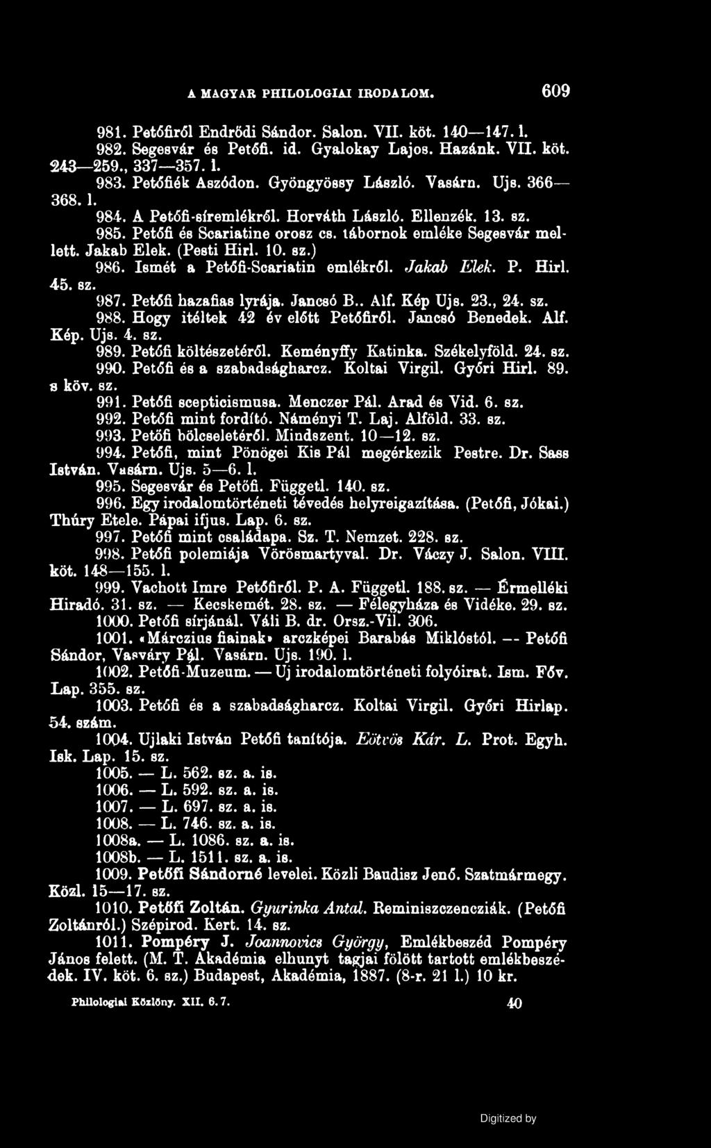 MAGYAR PHILOLOGIAI IRODALOM. 609 981. Petőfiről Endrődi Sándor. Sálon. VII. köt. 140 147.1. 982. Segesvár és Petőfi, id. Gyalokay Lajos. Hazánk. VII. köt. 243 259., 337 357.1. 983. Petőfiék Aszódon.
