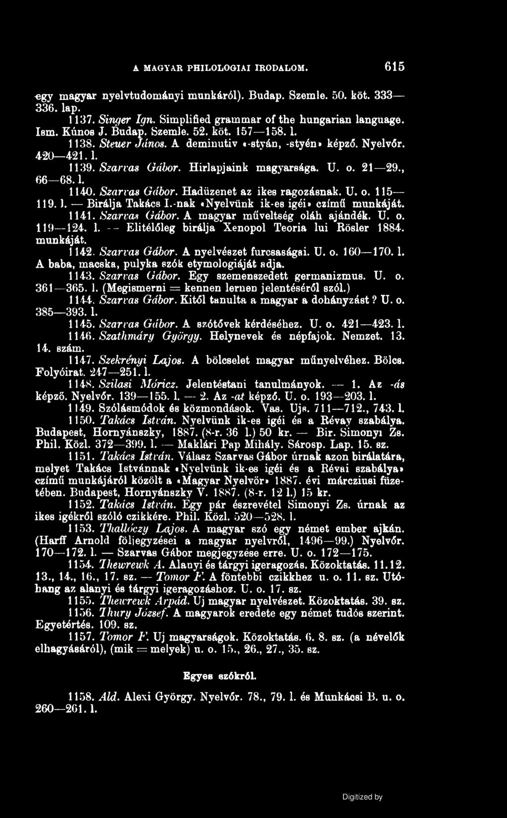 MAGYAR PHILOLOGIAI IRODALOM. 615 «gy magyar nyelvtudományi munkáról). Budap. Szemle. 50. köt. 333 336. lap. 1137. Singer Ign. Simplifíed grammar of the hungarian language. Ism. Kúnos J. Budap. Szemle. 52.